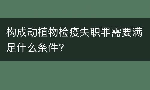 构成动植物检疫失职罪需要满足什么条件?