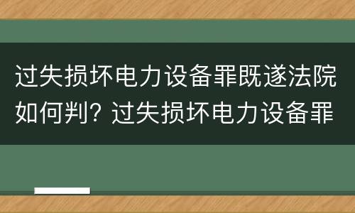 过失损坏电力设备罪既遂法院如何判? 过失损坏电力设备罪既遂法院如何判定