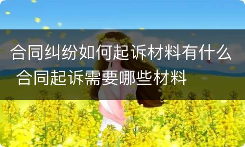 合同纠纷如何起诉材料有什么 合同起诉需要哪些材料