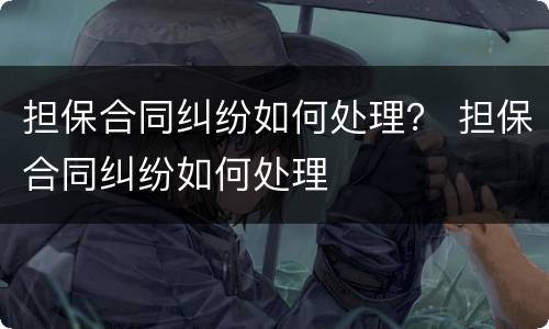 担保合同纠纷如何处理？ 担保合同纠纷如何处理