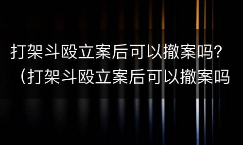 打架斗殴立案后可以撤案吗？（打架斗殴立案后可以撤案吗）