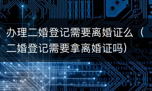 办理二婚登记需要离婚证么（二婚登记需要拿离婚证吗）