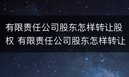 有限责任公司股东怎样转让股权 有限责任公司股东怎样转让股权给个人