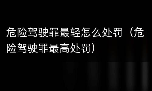 危险驾驶罪最轻怎么处罚（危险驾驶罪最高处罚）