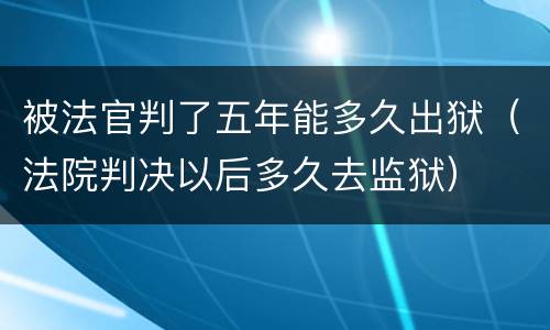 被法官判了五年能多久出狱（法院判决以后多久去监狱）