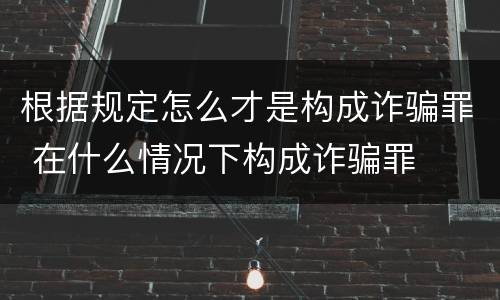 根据规定怎么才是构成诈骗罪 在什么情况下构成诈骗罪