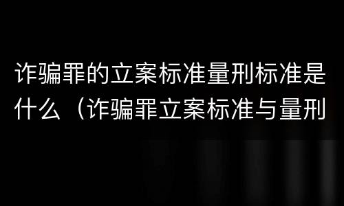 诈骗罪的立案标准量刑标准是什么（诈骗罪立案标准与量刑标准）
