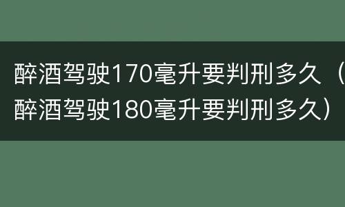 醉酒驾驶170毫升要判刑多久（醉酒驾驶180毫升要判刑多久）