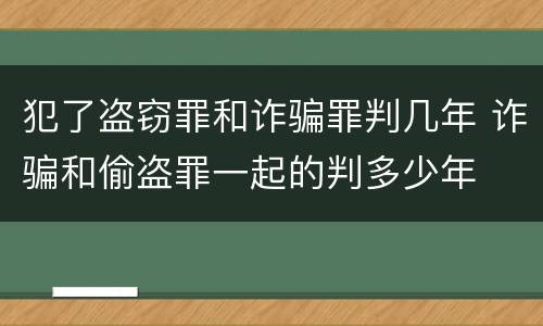 犯了盗窃罪和诈骗罪判几年 诈骗和偷盗罪一起的判多少年