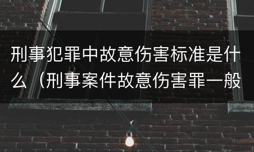 刑事犯罪中故意伤害标准是什么（刑事案件故意伤害罪一般是多少年）