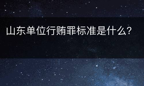 山东单位行贿罪标准是什么？
