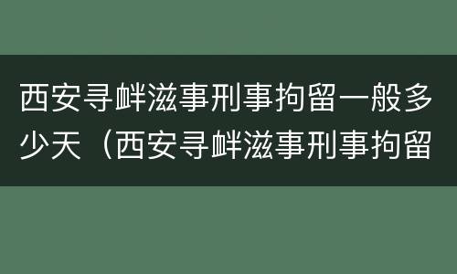 西安寻衅滋事刑事拘留一般多少天（西安寻衅滋事刑事拘留一般多少天啊）
