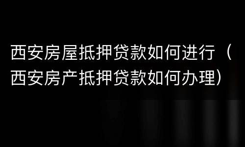西安房屋抵押贷款如何进行（西安房产抵押贷款如何办理）