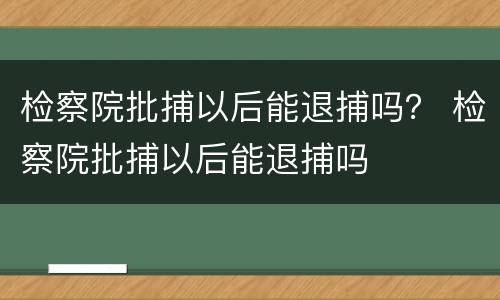 检察院批捕以后能退捕吗？ 检察院批捕以后能退捕吗