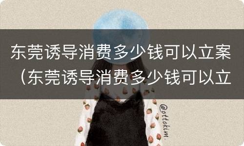 东莞诱导消费多少钱可以立案（东莞诱导消费多少钱可以立案起诉）