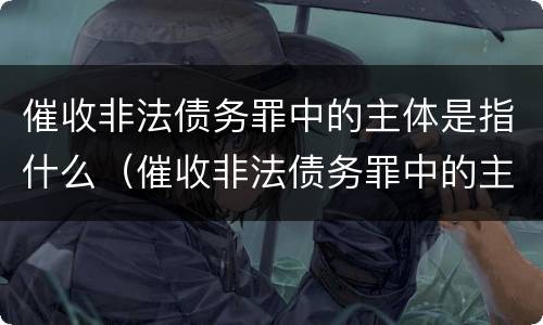 催收非法债务罪中的主体是指什么（催收非法债务罪中的主体是指什么）
