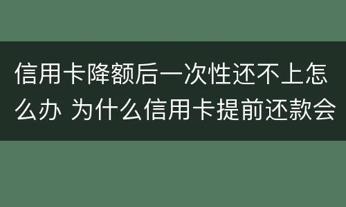 信用卡降额后一次性还不上怎么办 为什么信用卡提前还款会降额度