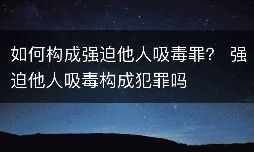如何构成强迫他人吸毒罪？ 强迫他人吸毒构成犯罪吗