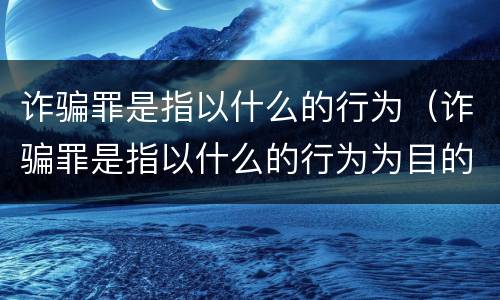 诈骗罪是指以什么的行为（诈骗罪是指以什么的行为为目的）