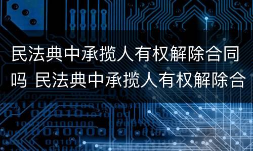 民法典中承揽人有权解除合同吗 民法典中承揽人有权解除合同吗