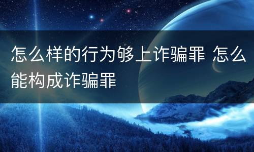 怎么样的行为够上诈骗罪 怎么能构成诈骗罪