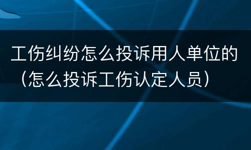 工伤纠纷怎么投诉用人单位的（怎么投诉工伤认定人员）