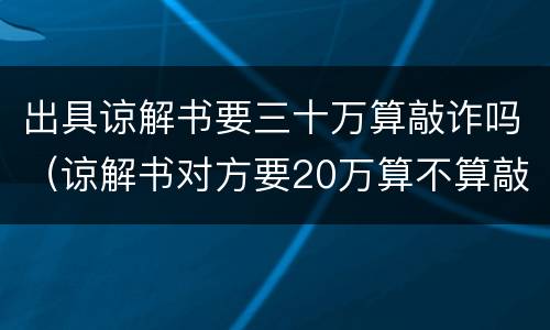出具谅解书要三十万算敲诈吗（谅解书对方要20万算不算敲诈勒索）
