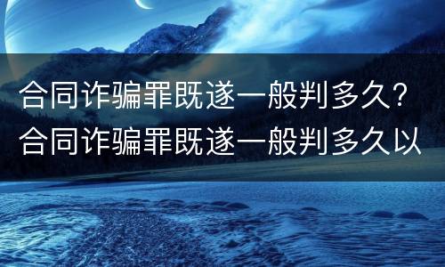 合同诈骗罪既遂一般判多久? 合同诈骗罪既遂一般判多久以上