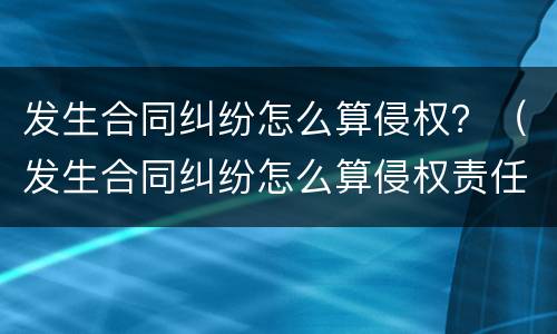 发生合同纠纷怎么算侵权？（发生合同纠纷怎么算侵权责任）