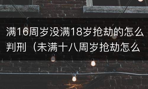 满16周岁没满18岁抢劫的怎么判刑（未满十八周岁抢劫怎么判）