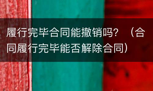 履行完毕合同能撤销吗？（合同履行完毕能否解除合同）