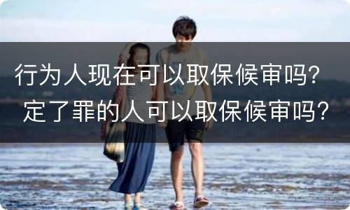行为人现在可以取保候审吗？ 定了罪的人可以取保候审吗?