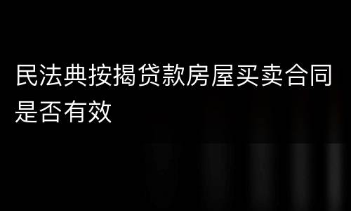 民法典按揭贷款房屋买卖合同是否有效