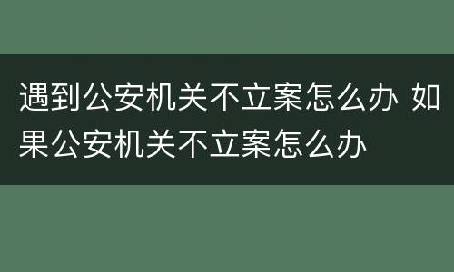 遇到公安机关不立案怎么办 如果公安机关不立案怎么办