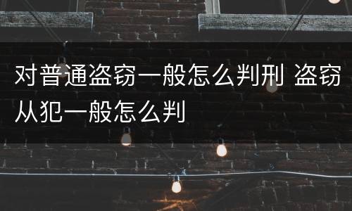 对普通盗窃一般怎么判刑 盗窃从犯一般怎么判