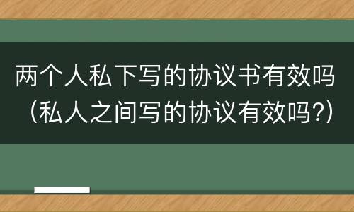 两个人私下写的协议书有效吗（私人之间写的协议有效吗?）