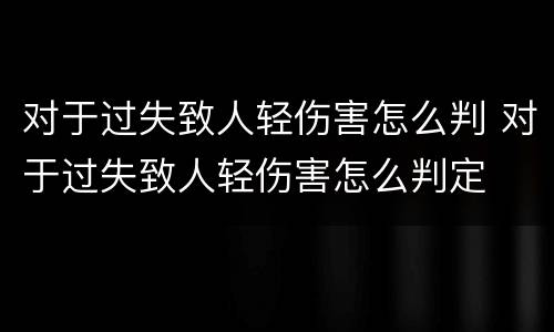 对于过失致人轻伤害怎么判 对于过失致人轻伤害怎么判定