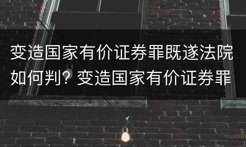 变造国家有价证券罪既遂法院如何判? 变造国家有价证券罪既遂法院如何判定