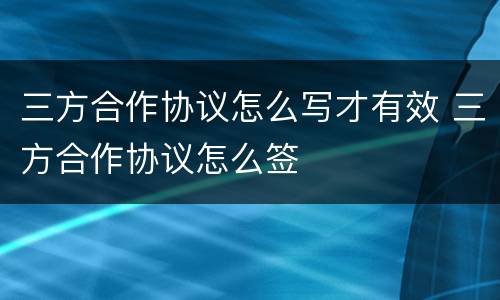 三方合作协议怎么写才有效 三方合作协议怎么签