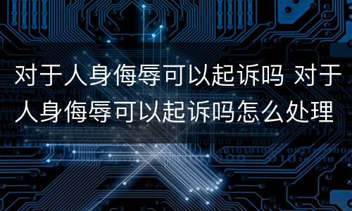 对于人身侮辱可以起诉吗 对于人身侮辱可以起诉吗怎么处理