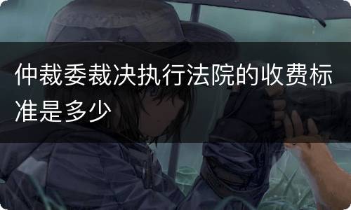 仲裁委裁决执行法院的收费标准是多少