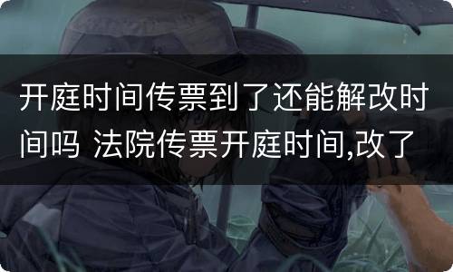 开庭时间传票到了还能解改时间吗 法院传票开庭时间,改了又改属正常吗?