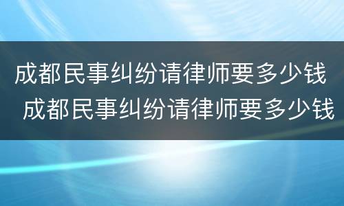 成都民事纠纷请律师要多少钱 成都民事纠纷请律师要多少钱呢