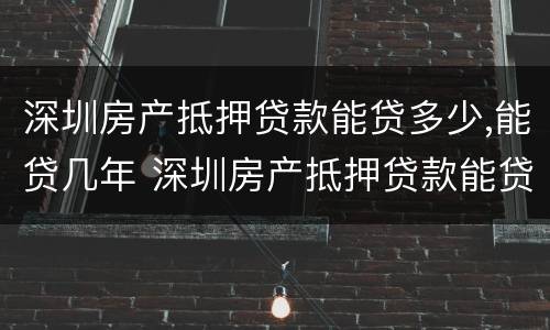 深圳房产抵押贷款能贷多少,能贷几年 深圳房产抵押贷款能贷多少,能贷几年