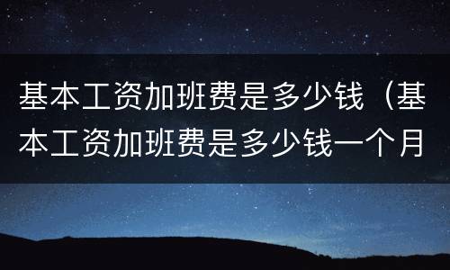 基本工资加班费是多少钱（基本工资加班费是多少钱一个月）