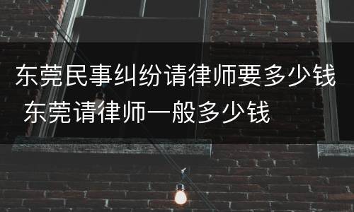 东莞民事纠纷请律师要多少钱 东莞请律师一般多少钱