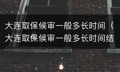 大连取保候审一般多长时间（大连取保候审一般多长时间结案）