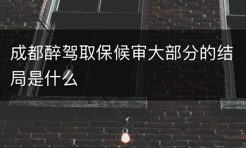 成都醉驾取保候审大部分的结局是什么