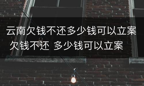 云南欠钱不还多少钱可以立案 欠钱不还 多少钱可以立案