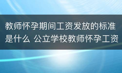 教师怀孕期间工资发放的标准是什么 公立学校教师怀孕工资怎么发